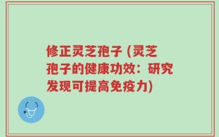 修正灵芝孢子 (灵芝孢子的健康功效：研究发现可提高免疫力)