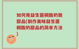 如何用益生菌稠酸奶做甜品(制作美味益生菌稠酸奶甜品的简单方法)