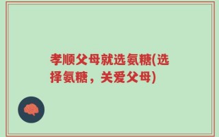 孝顺父母就选氨糖(选择氨糖，关爱父母)