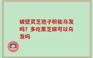破壁灵芝孢子粉能乌发吗？多吃黑芝麻可以乌发吗