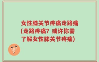 女性膝关节疼痛走路痛(走路疼痛？或许你需了解女性膝关节疼痛)