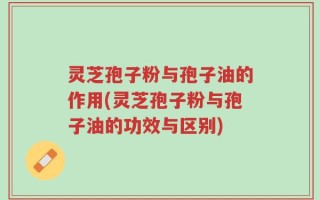 灵芝孢子粉与孢子油的作用(灵芝孢子粉与孢子油的功效与区别)