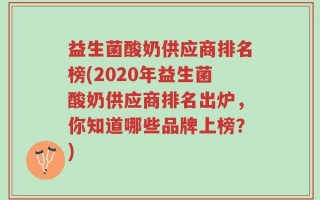 益生菌酸奶供应商排名榜(2020年益生菌酸奶供应商排名出炉，你知道哪些品牌上榜？)