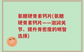氨糖硬骨素钙片(氨糖硬骨素钙片——滋润关节、提升骨密度的明智选择)
