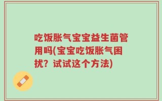 吃饭胀气宝宝益生菌管用吗(宝宝吃饭胀气困扰？试试这个方法)