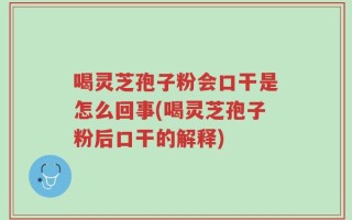 喝灵芝孢子粉会口干是怎么回事(喝灵芝孢子粉后口干的解释)