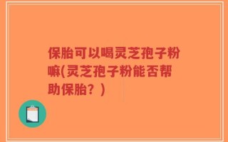 保胎可以喝灵芝孢子粉嘛(灵芝孢子粉能否帮助保胎？)