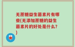 无蔗糖益生菌素片有哪些(无添加蔗糖的益生菌素片的好处是什么？)