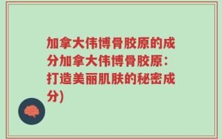 加拿大伟博骨胶原的成分加拿大伟博骨胶原：打造美丽肌肤的秘密成分)