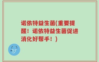 诺依特益生菌(重要提醒！诺依特益生菌促进消化好帮手！)