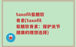 taxofit氨糖软骨素(taxofit氨糖软骨素：保护关节健康的理想选择)