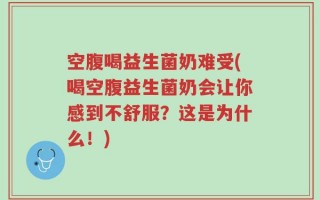 空腹喝益生菌奶难受(喝空腹益生菌奶会让你感到不舒服？这是为什么！)