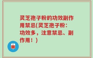 灵芝孢子粉的功效副作用禁忌(灵芝孢子粉：功效多，注意禁忌、副作用！)