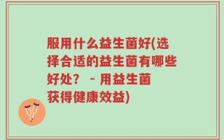 服用什么益生菌好(选择合适的益生菌有哪些好处？ - 用益生菌获得健康效益)