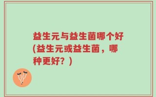 益生元与益生菌哪个好(益生元或益生菌，哪种更好？)