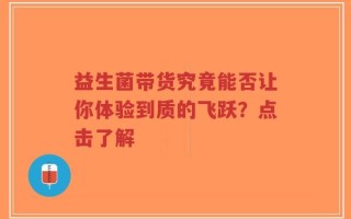 益生菌带货究竟能否让你体验到质的飞跃？点击了解