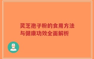 灵芝孢子粉的食用方法与健康功效全面解析