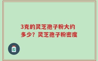 3克的灵芝孢子粉大约多少？灵芝孢子粉密度