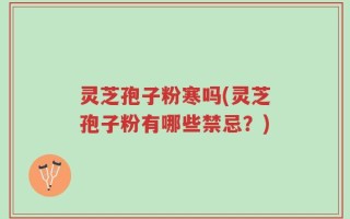 灵芝孢子粉寒吗(灵芝孢子粉有哪些禁忌？)