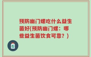 预防幽门螺吃什么益生菌好(预防幽门螺：哪些益生菌饮食可靠？)