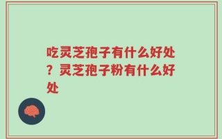 吃灵芝孢子有什么好处？灵芝孢子粉有什么好处