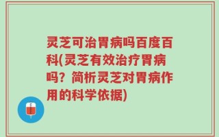 灵芝可治胃病吗百度百科(灵芝有效治疗胃病吗？简析灵芝对胃病作用的科学依据)