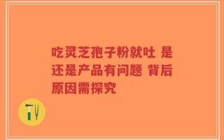 吃灵芝孢子粉就吐 是还是产品有问题 背后原因需探究