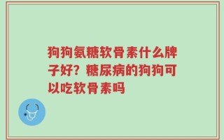 狗狗氨糖软骨素什么牌子好？糖尿病的狗狗可以吃软骨素吗