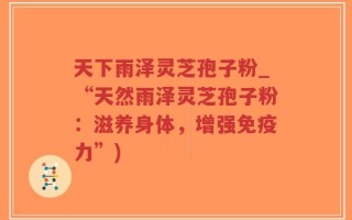 天下雨泽灵芝孢子粉_“天然雨泽灵芝孢子粉：滋养身体，增强免疫力”)