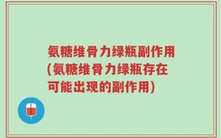 氨糖维骨力绿瓶副作用(氨糖维骨力绿瓶存在可能出现的副作用)