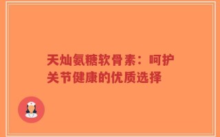 天灿氨糖软骨素：呵护关节健康的优质选择