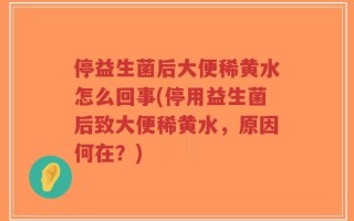 停益生菌后大便稀黄水怎么回事(停用益生菌后致大便稀黄水，原因何在？)