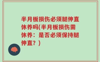 半月板损伤必须腿伸直休养吗(半月板损伤需休养：是否必须保持腿伸直？)