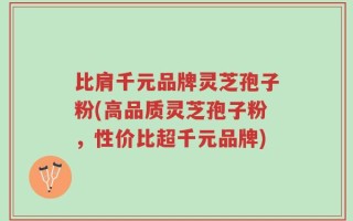比肩千元品牌灵芝孢子粉(高品质灵芝孢子粉，性价比超千元品牌)