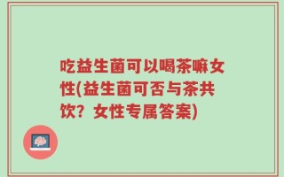 吃益生菌可以喝茶嘛女性(益生菌可否与茶共饮？女性专属答案)