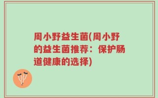 周小野益生菌(周小野的益生菌推荐：保护肠道健康的选择)