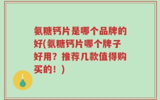 氨糖钙片是哪个品牌的好(氨糖钙片哪个牌子好用？推荐几款值得购买的！)