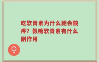 吃软骨素为什么腿会酸疼？氨糖软骨素有什么副作用