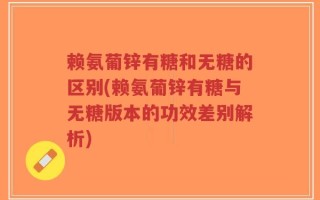 赖氨葡锌有糖和无糖的区别(赖氨葡锌有糖与无糖版本的功效差别解析)