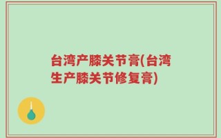 台湾产膝关节膏(台湾生产膝关节修复膏)