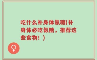 吃什么补身体氨糖(补身体必吃氨糖，推荐这些食物！)