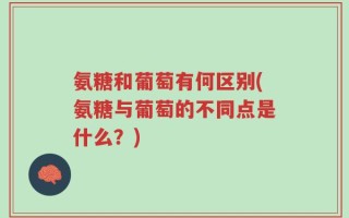 氨糖和葡萄有何区别(氨糖与葡萄的不同点是什么？)