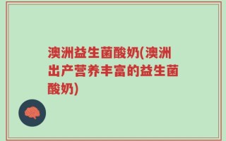 澳洲益生菌酸奶(澳洲出产营养丰富的益生菌酸奶)