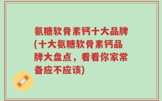 氨糖软骨素钙十大品牌(十大氨糖软骨素钙品牌大盘点，看看你家常备应不应该)
