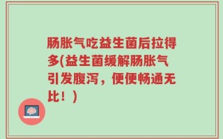 肠胀气吃益生菌后拉得多(益生菌缓解肠胀气引发腹泻，便便畅通无比！)