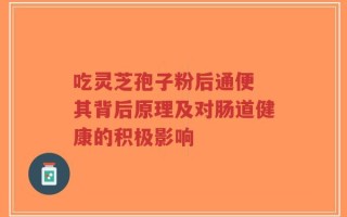 吃灵芝孢子粉后通便 其背后原理及对肠道健康的积极影响