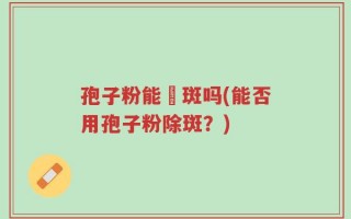 孢子粉能袪斑吗(能否用孢子粉除斑？)
