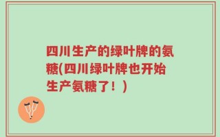 四川生产的绿叶牌的氨糖(四川绿叶牌也开始生产氨糖了！)