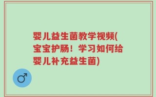 婴儿益生菌教学视频(宝宝护肠！学习如何给婴儿补充益生菌)