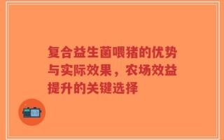 复合益生菌喂猪的优势与实际效果，农场效益提升的关键选择